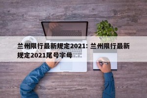 兰州限行最新规定2021: 兰州限行最新规定2021尾号字母