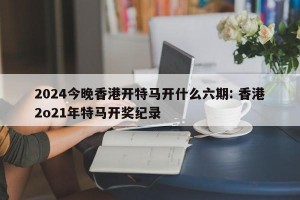 2024今晚香港开特马开什么六期: 香港2o21年特马开奖纪录