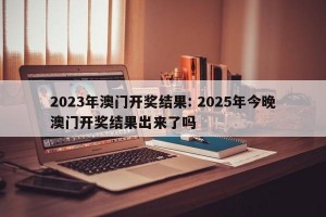 2023年澳门开奖结果: 2025年今晚澳门开奖结果出来了吗
