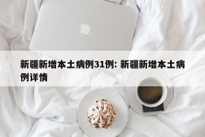 新疆新增本土病例31例: 新疆新增本土病例详情