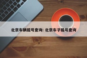 北京车辆摇号查询: 北京车子摇号查询