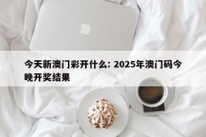 今天新澳门彩开什么: 2025年澳门码今晚开奖结果