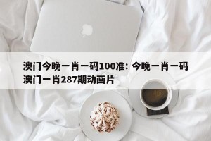 澳门今晚一肖一码100准: 今晚一肖一码澳门一肖287期动画片
