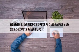 最新限行通知2023年2月: 最新限行通知2023年2月到几号