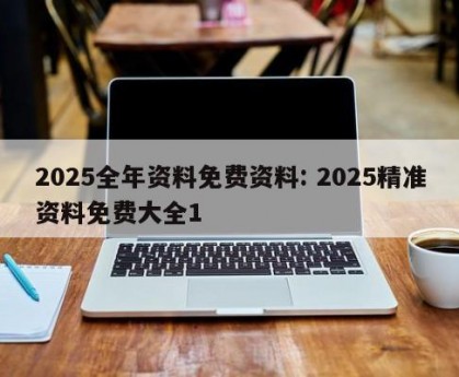 2025全年资料免费资料: 2025精准资料免费大全1