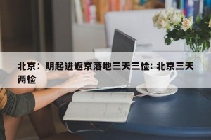 北京：明起进返京落地三天三检: 北京三天两检