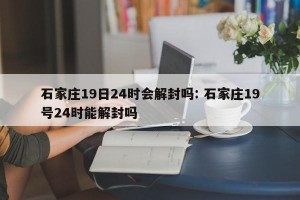 石家庄19日24时会解封吗: 石家庄19号24时能解封吗