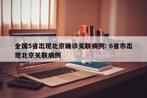 全国5省出现北京确诊关联病例: 6省市出现北京关联病例