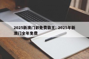 2025新澳门彩免费霸王: 2025年新澳门全年免费