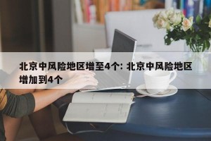 北京中风险地区增至4个: 北京中风险地区增加到4个