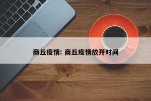 商丘疫情: 商丘疫情放开时间