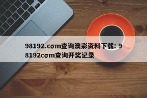 98192.cσm查询澳彩资料下载: 98192cσm查询开奖记录