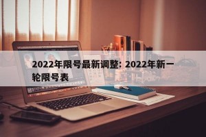 2022年限号最新调整: 2022年新一轮限号表