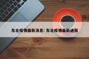 东北疫情最新消息: 东北疫情最新通报