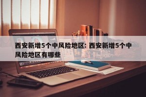 西安新增5个中风险地区: 西安新增5个中风险地区有哪些