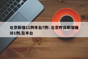 北京新增11例丰台7例: 北京昨日新增确诊1例,在丰台