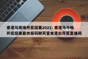 香港马现场开奖结果2021: 香港马今晚开奖结果最快报码聊天室本港台开奖直播间