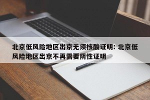 北京低风险地区出京无须核酸证明: 北京低风险地区出京不再需要阴性证明