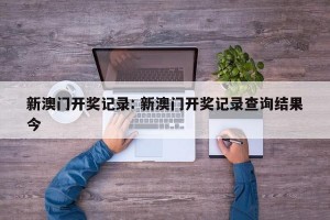 新澳门开奖记录: 新澳门开奖记录查询结果今