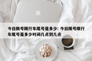 今日限号限行车尾号是多少: 今日限号限行车尾号是多少时间几点到几点