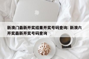 新澳门最新开奖结果开奖号码查询: 新澳六开奖最新开奖号码查询