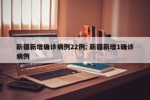 新疆新增确诊病例22例: 新疆新增1确诊病例