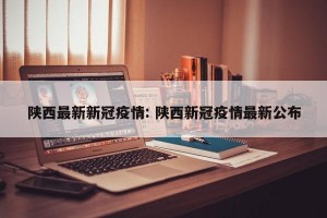 陕西最新新冠疫情: 陕西新冠疫情最新公布