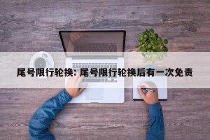 尾号限行轮换: 尾号限行轮换后有一次免责