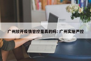 广州放开疫情管控是真的吗: 广州实施严控