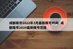 成都限号2022年3月最新限号时间: 成都限号2020最新限号范围