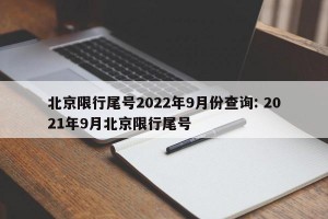 北京限行尾号2022年9月份查询: 2021年9月北京限行尾号