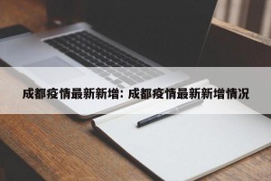 成都疫情最新新增: 成都疫情最新新增情况