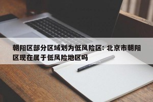 朝阳区部分区域划为低风险区: 北京市朝阳区现在属于低风险地区吗