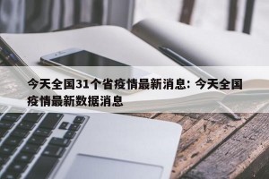 今天全国31个省疫情最新消息: 今天全国疫情最新数据消息