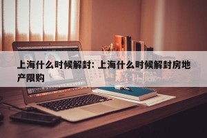 上海什么时候解封: 上海什么时候解封房地产限购
