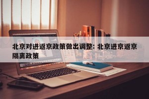 北京对进返京政策做出调整: 北京进京返京隔离政策