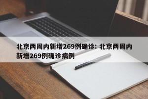 北京两周内新增269例确诊: 北京两周内新增269例确诊病例