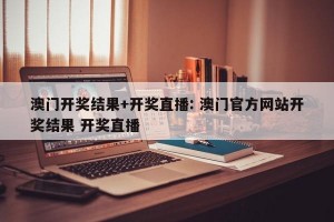 澳门开奖结果+开奖直播: 澳门官方网站开奖结果 开奖直播