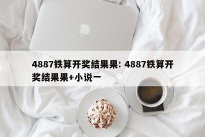 4887铁算开奖结果果: 4887铁算开奖结果果+小说一