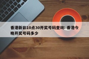 香港新彩10点30开奖号码查询: 香港今晚开奖号码多少