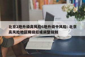 北京2地升级高风险6地升级中风险: 北京高风险地区降级后或调整级别