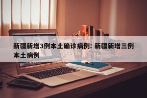 新疆新增3例本土确诊病例: 新疆新增三例本土病例