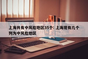 上海共有中风险地区35个: 上海现有几个列为中风险地区