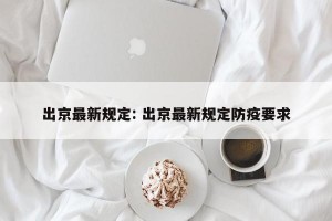 出京最新规定: 出京最新规定防疫要求