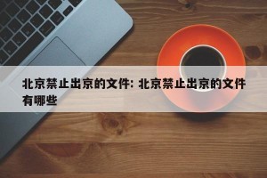 北京禁止出京的文件: 北京禁止出京的文件有哪些