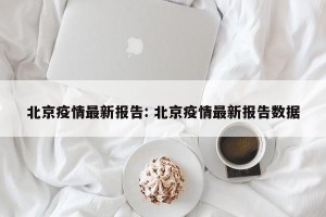 北京疫情最新报告: 北京疫情最新报告数据