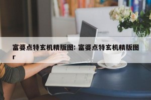 富婆点特玄机精版图: 富婆点特玄机精版图r