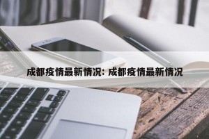 成都疫情最新情况: 成都疫情最新情况