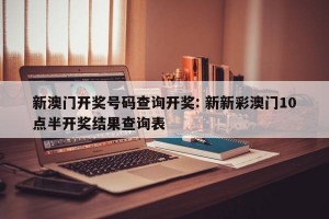 新澳门开奖号码查询开奖: 新新彩澳门10点半开奖结果查询表
