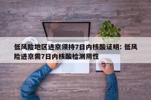 低风险地区进京须持7日内核酸证明: 低风险进京需7日内核酸检测阴性